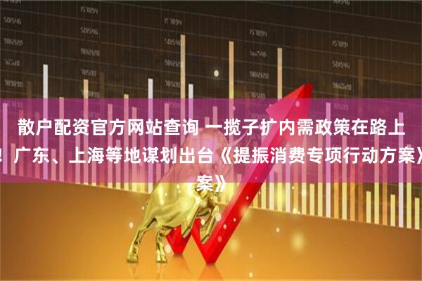 散戶配資官方網(wǎng)站查詢 一攬子擴(kuò)內(nèi)需政策在路上！廣東、上海等地謀劃出臺(tái)《提振消費(fèi)專項(xiàng)行動(dòng)方案》