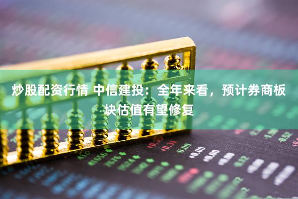 炒股配資行情 中信建投：全年來看，預(yù)計券商板塊估值有望修復(fù)
