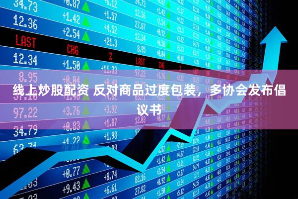 線(xiàn)上炒股配資 反對(duì)商品過(guò)度包裝，多協(xié)會(huì)發(fā)布倡議書(shū)