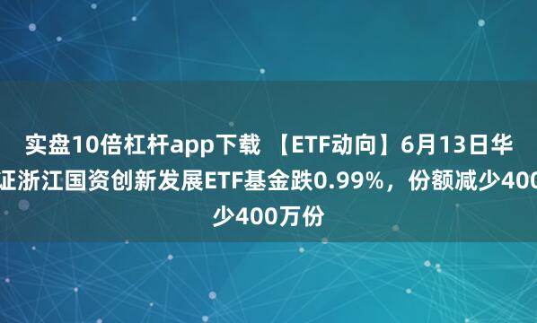 實(shí)盤(pán)10倍杠桿app下載 【ETF動(dòng)向】6月13日華夏中證浙江國(guó)資創(chuàng)新發(fā)展ETF基金跌0.99%，份額減少400萬(wàn)份