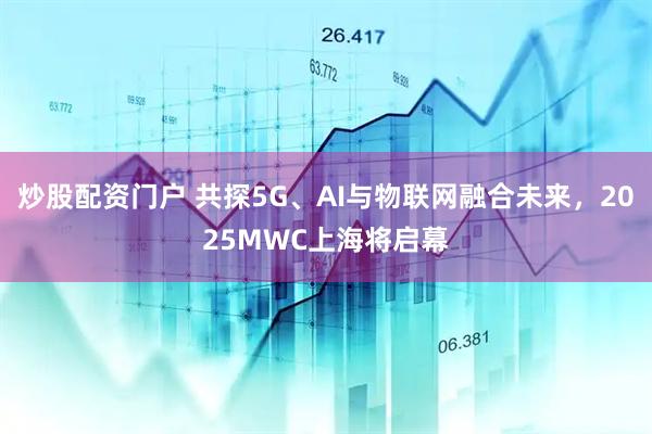 炒股配資門(mén)戶(hù) 共探5G、AI與物聯(lián)網(wǎng)融合未來(lái)，2025MWC上海將啟幕