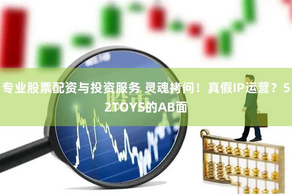 專(zhuān)業(yè)股票配資與投資服務(wù) 靈魂拷問(wèn)！真假I(mǎi)P運(yùn)營(yíng)？52TOYS的AB面